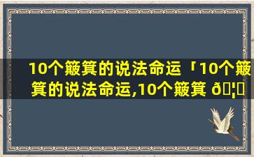 10个簸箕的说法命运「10个簸箕的说法命运,10个簸箕 🦋 的人命运怎么样」